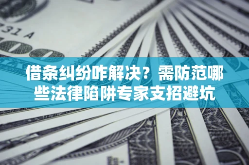 武汉借条纠纷咋解决？需防范哪些法律陷阱专家支招避坑