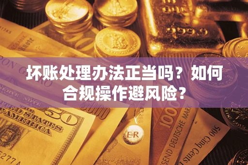 武汉坏账处理办法正当吗？如何合规操作避风险？