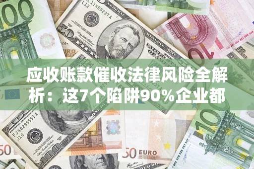 武汉应收账款催收法律风险全解析：这7个陷阱90%企业都踩过（含合规应对指南）