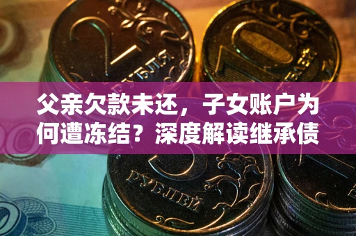 武汉父亲欠款未还，子女账户为何遭冻结？深度解读继承债务迷局