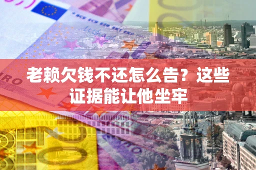 武汉老赖欠钱不还怎么告？这些证据能让他坐牢