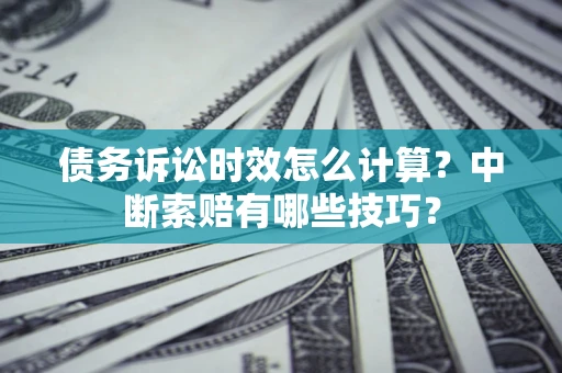 武汉债务诉讼时效怎么计算？中断索赔有哪些技巧？