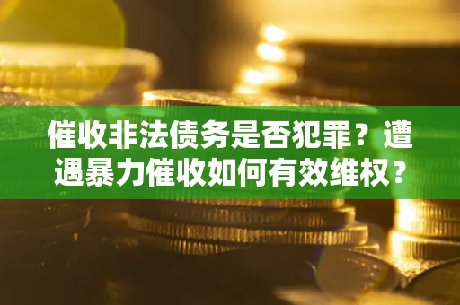 武汉催收非法债务是否犯罪?遭遇暴力催收如何有效维权? 武汉催收非法债务是否犯罪?遭遇暴力催收如何有效维权?