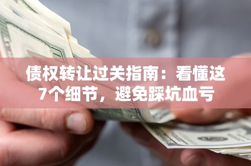武汉债权转让过关指南：看懂这7个细节，避免踩坑血亏