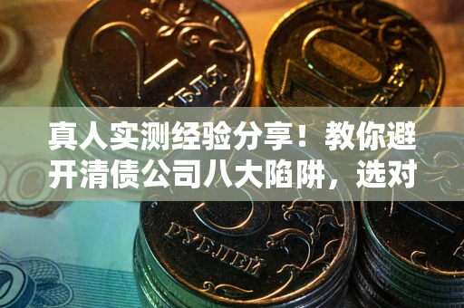 武汉真人实测经验分享！教你避开清债公司八大陷阱，选对机构少走十年弯路