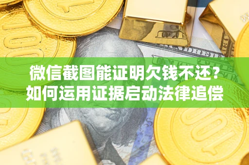 武汉微信截图能证明欠钱不还？如何运用证据启动法律追偿程序？