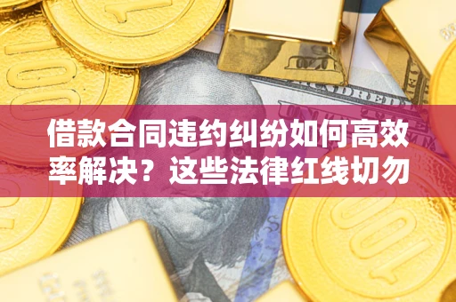 武汉借款合同违约纠纷如何高效率解决？这些法律红线切勿触碰