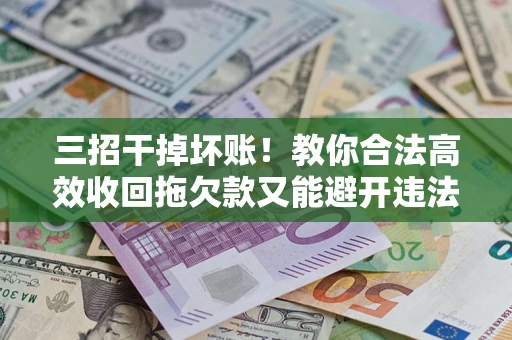 武汉三招干掉坏账！教你合法高效收回拖欠款又能避开违法雷区