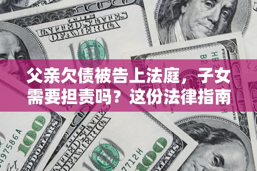 武汉父亲欠债被告上法庭，子女需要担责吗？这份法律指南必须看完