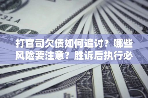 武汉打官司欠债如何追讨？哪些风险要注意？胜诉后执行必看！
