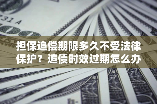 武汉担保追偿期限多久不受法律保护？追债时效过期怎么办？