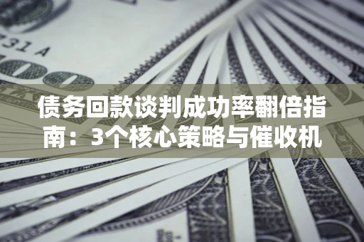 武汉债务回款谈判成功率翻倍指南：3个核心策略与催收机构避坑法则