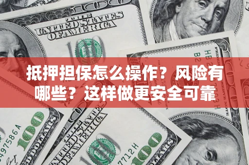 武汉抵押担保怎么操作？风险有哪些？这样做更安全可靠