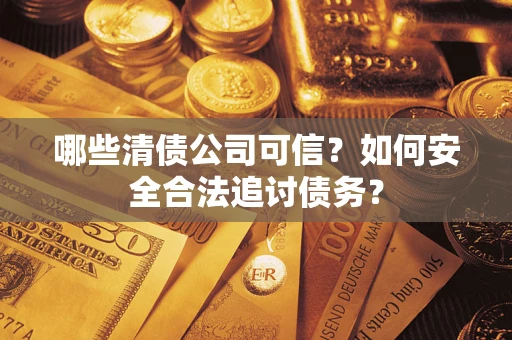 武汉哪些清债公司可信？如何安全合法追讨债务？