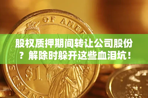武汉股权质押期间转让公司股份？解除时躲开这些血泪坑！