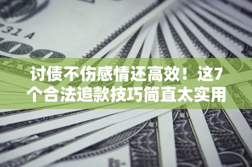 武汉讨债不伤感情还高效！这7个合法追款技巧简直太实用