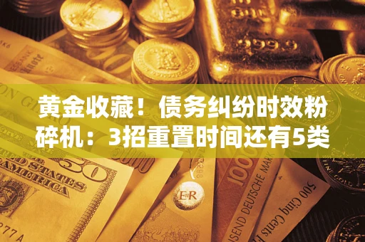 武汉黄金收藏！债务纠纷时效粉碎机：3招重置时间还有5类不设年限的特殊债务
