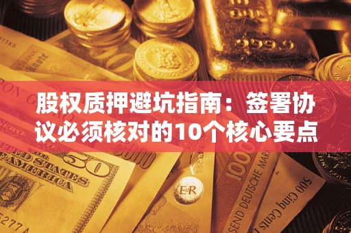 武汉股权质押避坑指南:签署协议必须核对的10个核心要点 武汉股权质押避坑指南:签署协议必须核对的10个核心要点