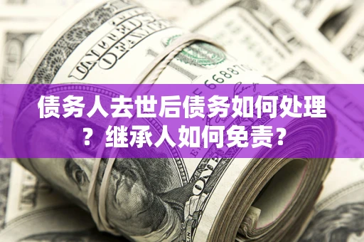 武汉债务人去世后债务如何处理？继承人如何免责？
