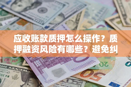 武汉应收账款质押怎么操作？质押融资风险有哪些？避免纠纷高效融资技巧