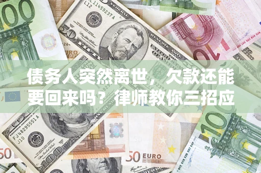 武汉债务人突然离世，欠款还能要回来吗？律师教你三招应对