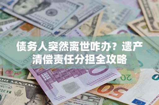 武汉债务人突然离世咋办？遗产清偿责任分担全攻略