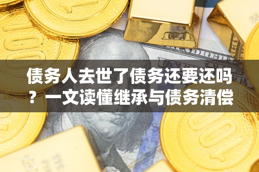 武汉债务人去世了债务还要还吗？一文读懂继承与债务清偿