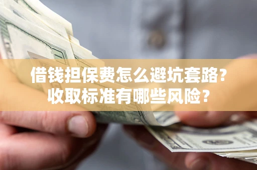 武汉借钱担保费怎么避坑套路?收取标准有哪些风险? 武汉借钱担保费怎么避坑套路?收取标准有哪些风险?
