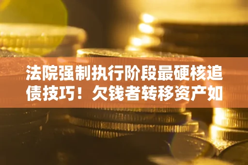 武汉法院强制执行阶段最硬核追债技巧！欠钱者转移资产如何破解？