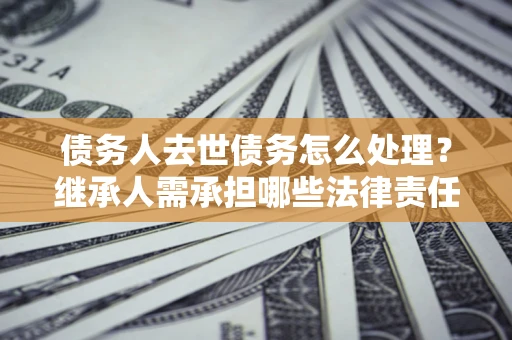 武汉债务人去世债务怎么处理？继承人需承担哪些法律责任？