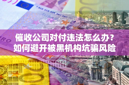 武汉催收公司对付违法怎么办？如何避开被黑机构坑骗风险