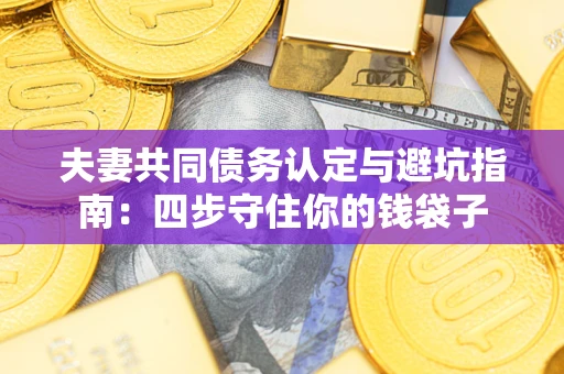 武汉夫妻共同债务认定与避坑指南：四步守住你的钱袋子