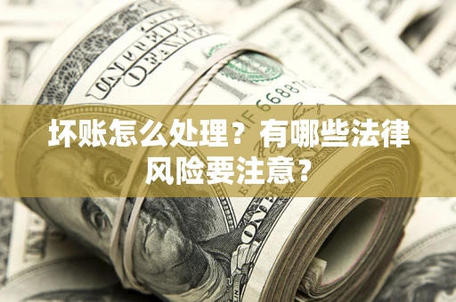 武汉坏账怎么处理？有哪些法律风险要注意？