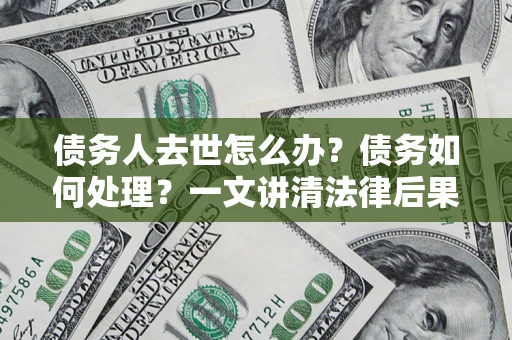 武汉债务人去世怎么办？债务如何处理？一文讲清法律后果