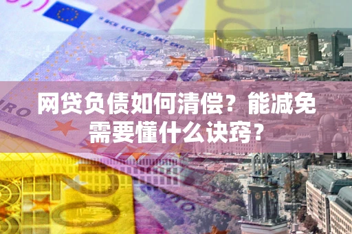 武汉网贷负债如何清偿？能减免需要懂什么诀窍？