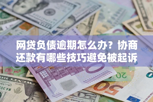 武汉网贷负债逾期怎么办？协商还款有哪些技巧避免被起诉？