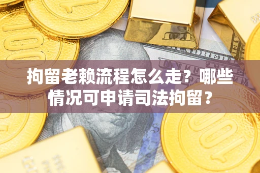 武汉拘留老赖流程怎么走?哪些情况可申请司法拘留? 武汉拘留老赖流程怎么走?哪些情况可申请司法拘留?