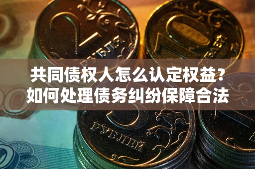 武汉共同债权人怎么认定权益？如何处理债务纠纷保障合法权益？