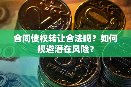 武汉合同债权转让合法吗?如何规避潜在风险? 武汉合同债权转让合法吗?如何规避潜在风险?