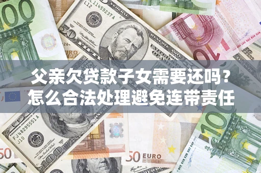 武汉父亲欠贷款子女需要还吗？怎么合法处理避免连带责任？