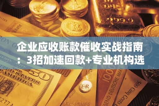 武汉企业应收账款催收实战指南：3招加速回款+专业机构选择避坑