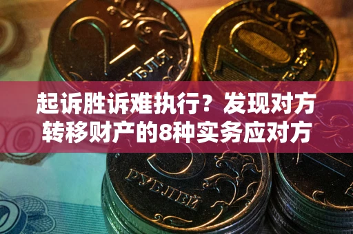 武汉起诉胜诉难执行？发现对方转移财产的8种实务应对方案
