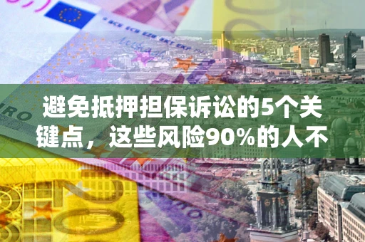 武汉避免抵押担保诉讼的5个关键点，这些风险90%的人不知道！