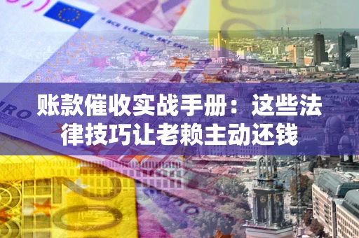 武汉账款催收实战手册：这些法律技巧让老赖主动还钱