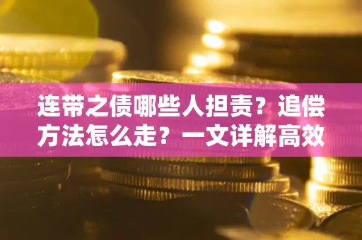 武汉连带之债哪些人担责？追偿方法怎么走？一文详解高效维权流程