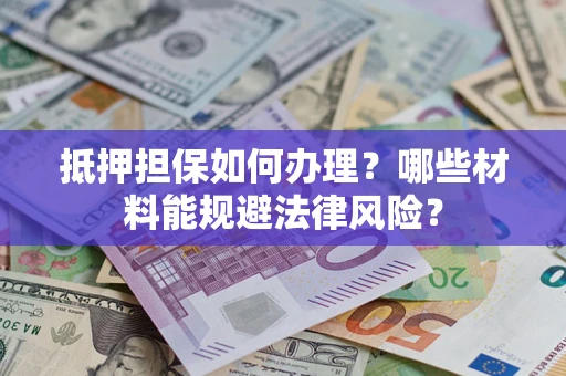 武汉抵押担保如何办理？哪些材料能规避法律风险？