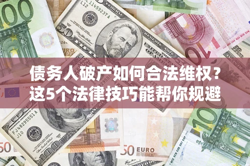 武汉债务人破产如何合法维权？这5个法律技巧能帮你规避风险