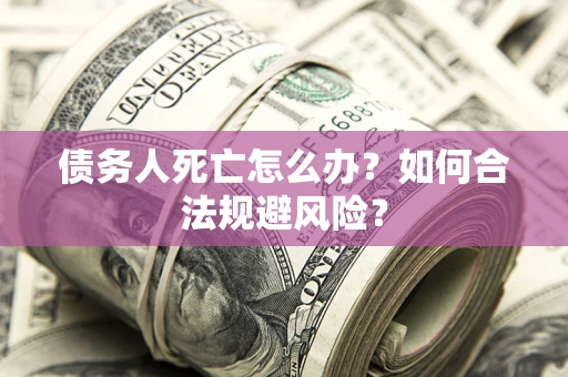 武汉债务人死亡怎么办？如何合法规避风险？