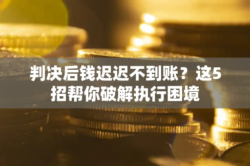 武汉判决后钱迟迟不到账？这5招帮你破解执行困境