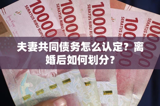 武汉夫妻共同债务怎么认定？离婚后如何划分？